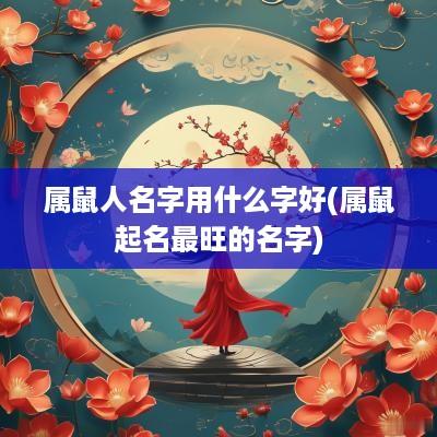 属鼠人名字用什么字好(属鼠起名最旺的名字)