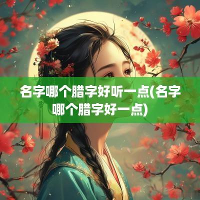 名字哪个腊字好听一点(名字哪个腊字好一点)