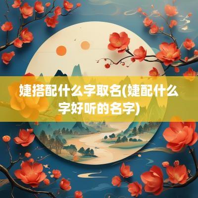 婕搭配什么字取名(婕配什么字好听的名字)