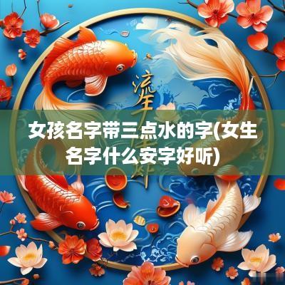 女孩名字带三点水的字(女生名字什么安字好听)