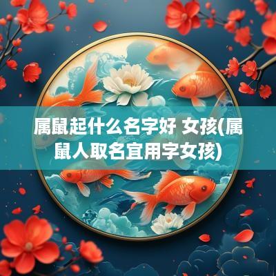 属鼠起什么名字好 女孩(属鼠人取名宜用字女孩)