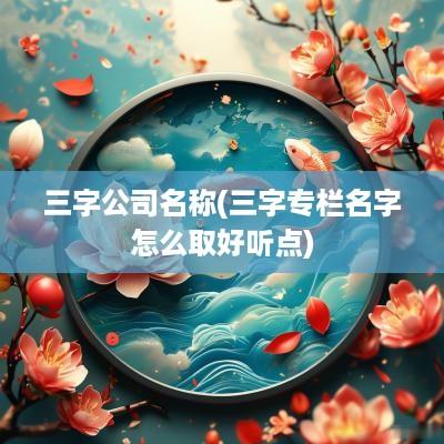 三字公司名称(三字专栏名字怎么取好听点)