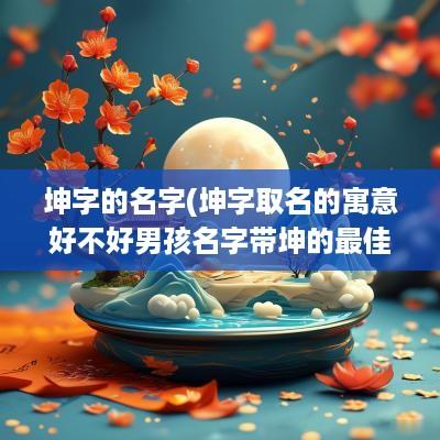 坤字的名字(坤字取名的寓意好不好男孩名字带坤的最佳配字推荐)