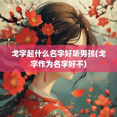 戈字起什么名字好听男孩(戈字作为名字好不)
