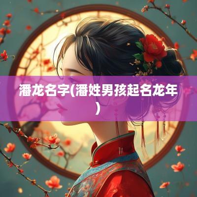 潘龙名字(潘姓男孩起名蛇年)