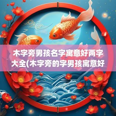 木字旁男孩名字寓意好两字大全(木字旁的字男孩寓意好)
