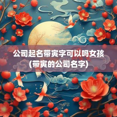 公司起名带寅字可以吗女孩(带寅的公司名字)