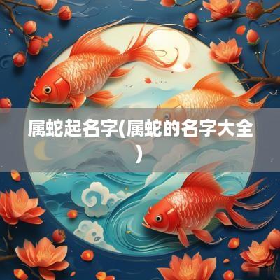 属蛇起名字(属蛇的名字大全)