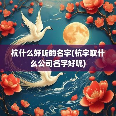 杭什么好听的名字(杭字取什么公司名字好呢)
