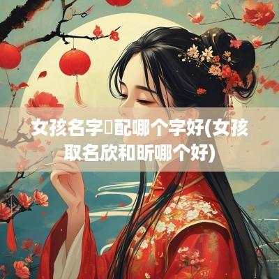女孩名字玥配哪个字好(女孩取名欣和昕哪个好)