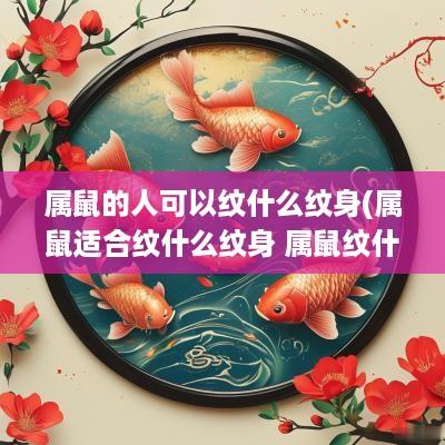 属鼠的人可以纹什么纹身(属鼠适合纹什么纹身 属鼠纹什么纹身最吉利)