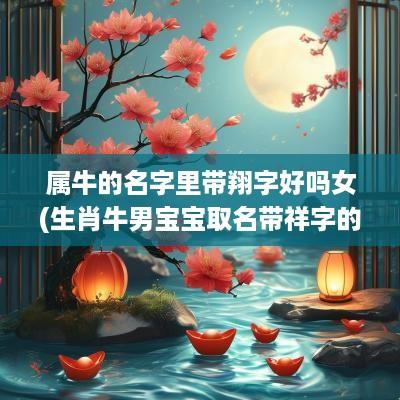 属牛的名字里带翔字好吗女(生肖牛男宝宝取名带祥字的)