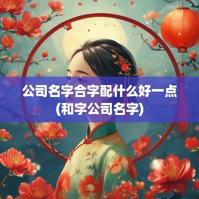 公司名字合字配什么好一点(和字公司名字)