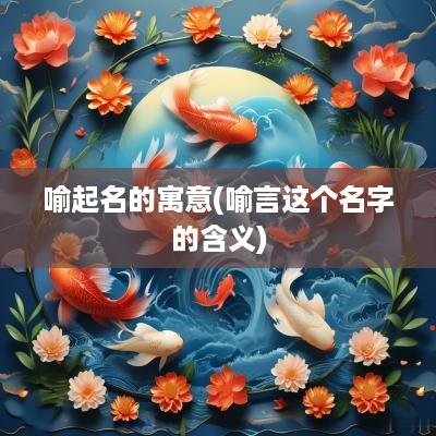 喻起名的寓意(喻言这个名字的含义)