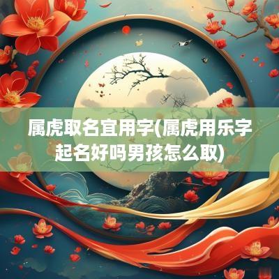 属虎取名宜用字(属虎用乐字起名好吗男孩怎么取)