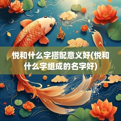 悦和什么字搭配意义好(悦和什么字组成的名字好)