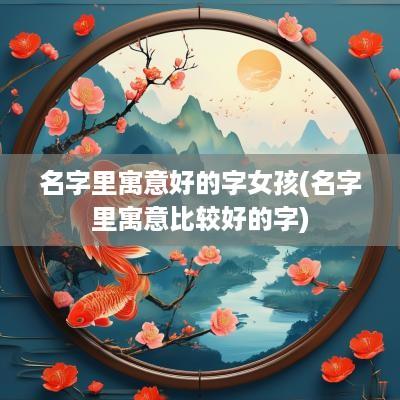 名字里寓意好的字女孩(名字里寓意比较好的字)