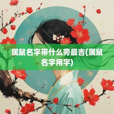 属鼠名字带什么旁最吉(属鼠名字用字)