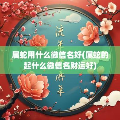 属蛇用什么微信名好(属蛇的起什么微信名财运好)