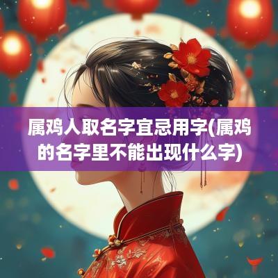 属鸡人取名字宜忌用字(属鸡的名字里不能出现什么字)