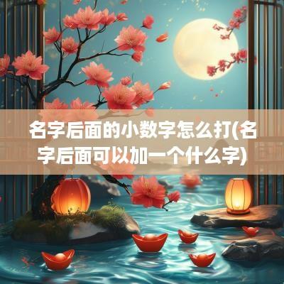 名字后面的小数字怎么打(名字后面可以加一个什么字)