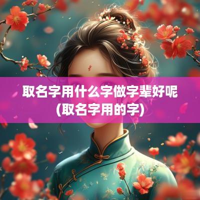 取名字用什么字做字辈好呢(取名字用的字)