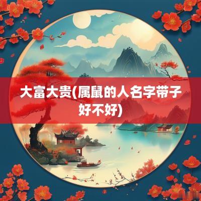 大富大贵(属鼠的人名字带子好不好)