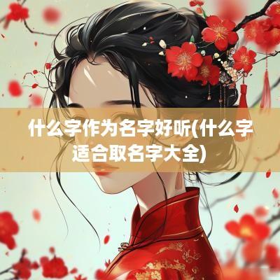 什么字作为名字好听(什么字适合取名字大全)