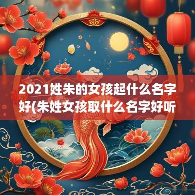 2025姓朱的女孩起什么名字好(朱姓女孩取什么名字好听)