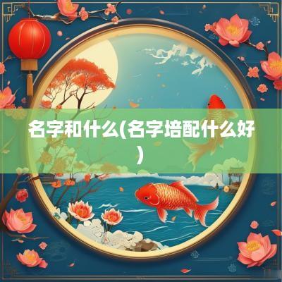 名字和什么(名字培配什么好)