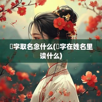 棽字取名念什么(菛字在姓名里读什么)