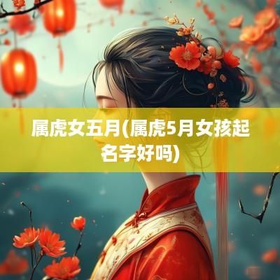 属虎女五月(属虎5月女孩起名字好吗)