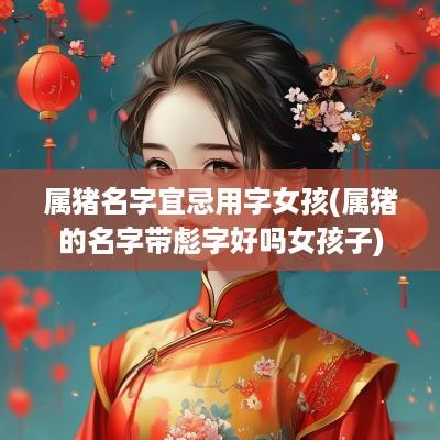 属猪名字宜忌用字女孩(属猪的名字带彪字好吗女孩子)