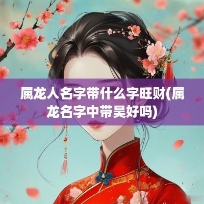 属龙人名字带什么字旺财(属龙名字中带昊好吗)