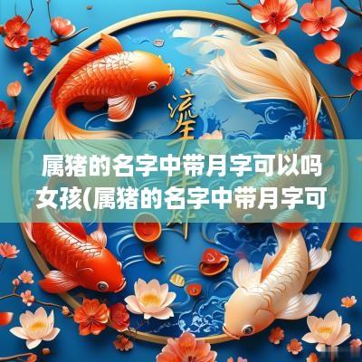 属猪的名字中带月字可以吗女孩(属猪的名字中带月字可以吗男孩)