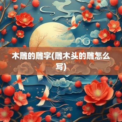 木雕的雕字(雕木头的雕怎么写)
