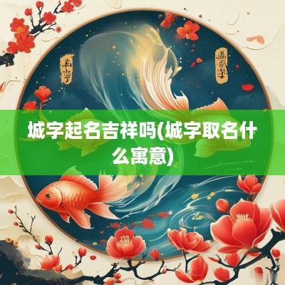 城字起名吉祥吗(城字取名什么寓意)