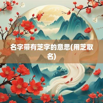 名字带有芝字的意思(用芝取名)