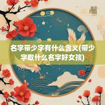 名字带少字有什么含义(带少字取什么名字好女孩)