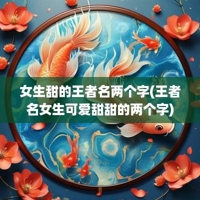 女生甜的王者名两个字(王者名女生可爱甜甜的两个字)