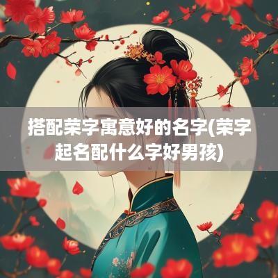 搭配荣字寓意好的名字(荣字起名配什么字好男孩)