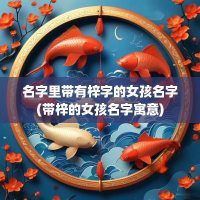 名字里带有梓字的女孩名字(带梓的女孩名字寓意)