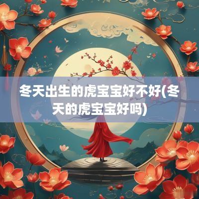 冬天出生的虎宝宝好不好(冬天的虎宝宝好吗)