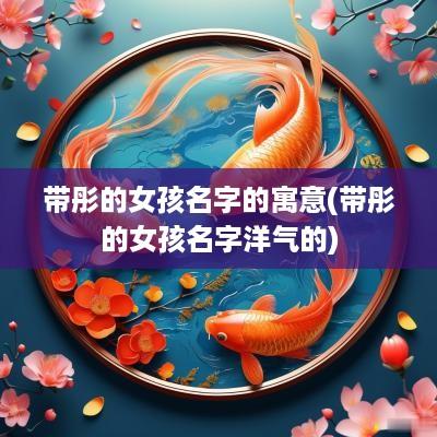 带彤的女孩名字的寓意(带彤的女孩名字洋气的)