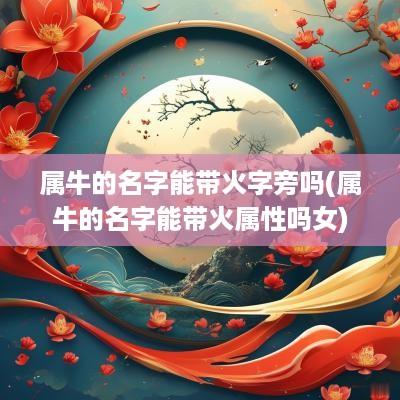属牛的名字能带火字旁吗(属牛的名字能带火属性吗女)