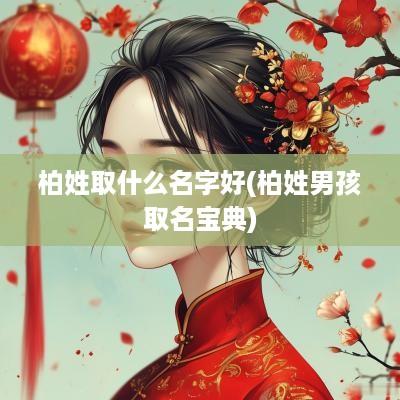 柏姓取什么名字好(柏姓男孩取名宝典)