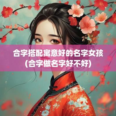 合字搭配寓意好的名字女孩(合字做名字好不好)