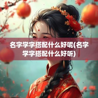 名字学字搭配什么好呢(名字学字搭配什么好听)