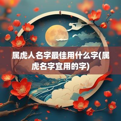 属虎人名字最佳用什么字(属虎名字宜用的字)