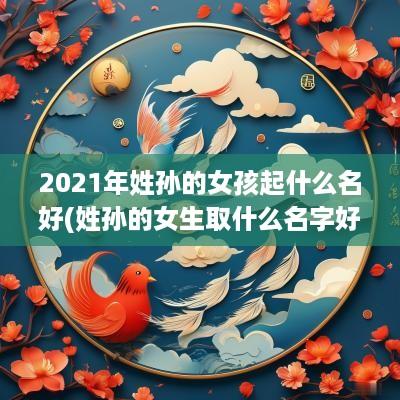2025年姓孙的女孩起什么名好(姓孙的女生取什么名字好)